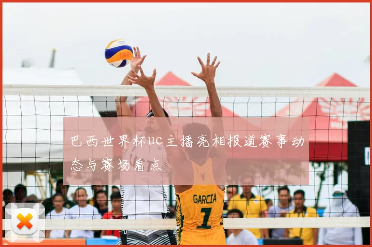 巴西世界杯uc主播亮相报道赛事动态与赛场看点