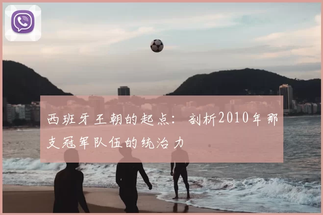 西班牙王朝的起点:剖析2010年那支冠军队伍的统治力