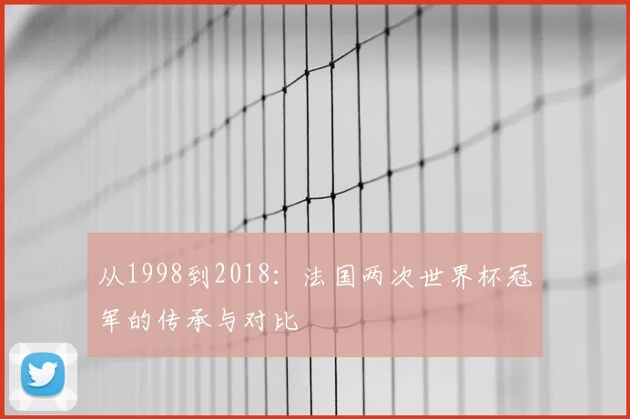 从1998到2018:法国两次世界杯冠军的传承与对比