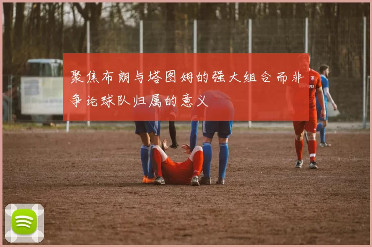 聚焦布朗与塔图姆的强大组合而非争论球队归属的意义