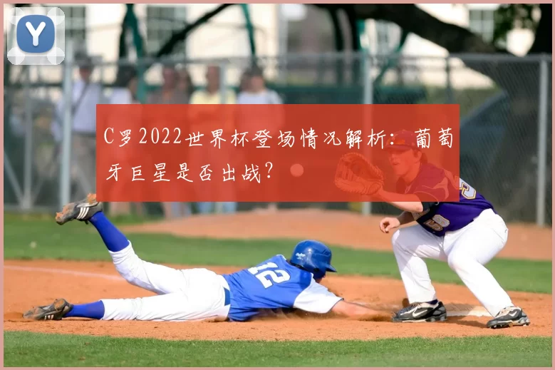C罗2022世界杯登场情况解析:葡萄牙巨星是否出战?