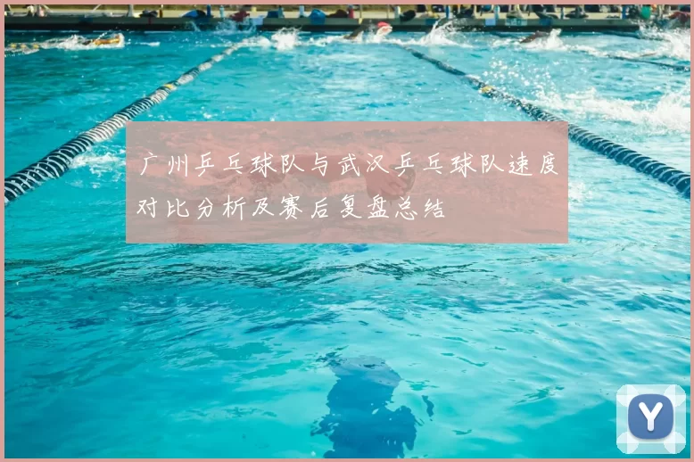 广州乒乓球队与武汉乒乓球队速度对比分析及赛后复盘总结