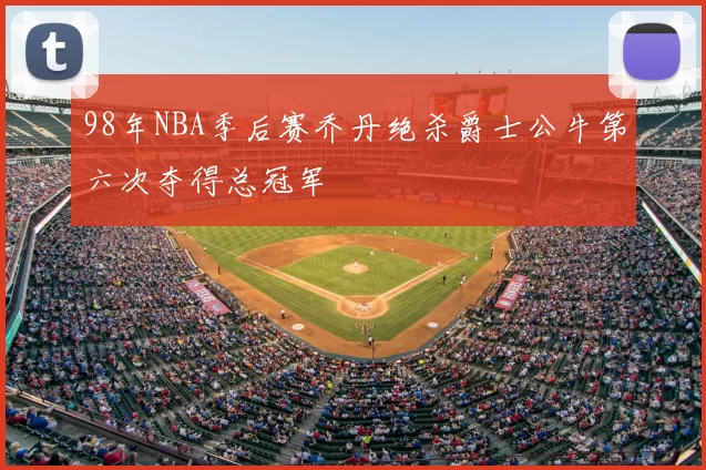 98年NBA季后赛乔丹绝杀爵士公牛第六次夺得总冠军