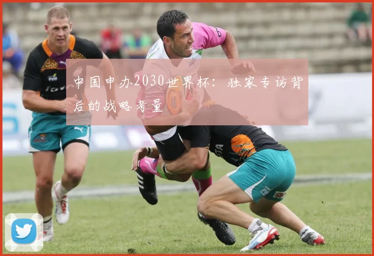 中国申办2030世界杯:独家专访背后的战略考量