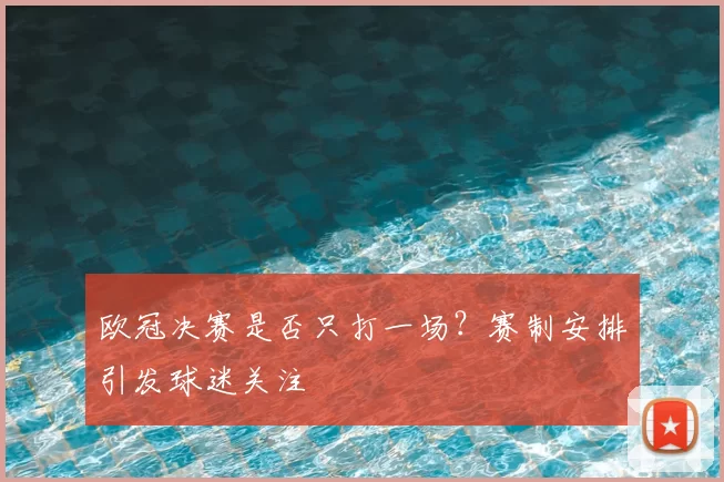 欧冠决赛是否只打一场?赛制安排引发球迷关注