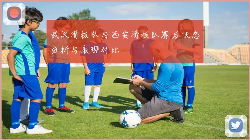 武汉滑板队与西安滑板队赛后状态分析与表现对比