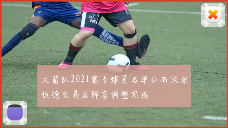 火箭队2021赛季球员名单公布沃尔伍德交易后阵容调整完成