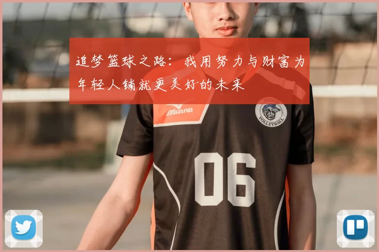 追梦篮球之路:我用努力与财富为年轻人铺就更美好的未来