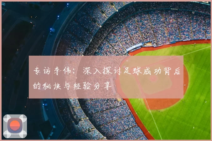 专访李伟：深入探讨足球成功背后的秘诀与经验分享