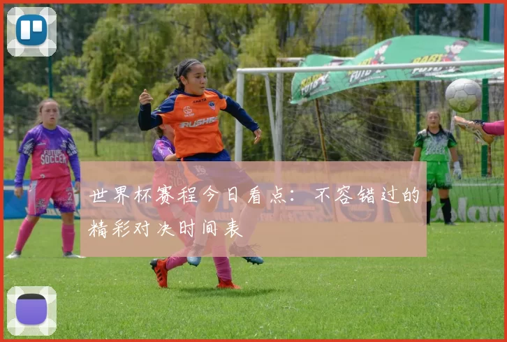 世界杯赛程今日看点：不容错过的精彩对决时间表