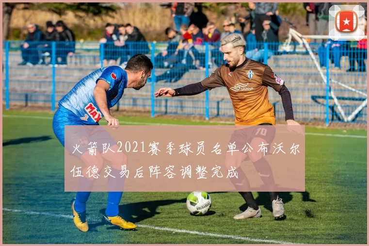 火箭队2021赛季球员名单公布沃尔伍德交易后阵容调整完成