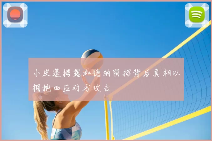 小皮蓬揭露加德纳阴招背后真相以拥抱回应对方攻击