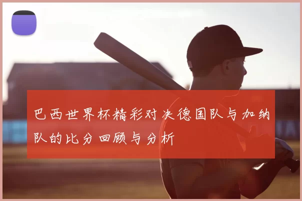 巴西世界杯精彩对决德国队与加纳队的比分回顾与分析