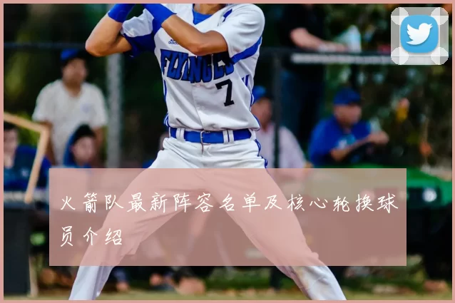 火箭队最新阵容名单及核心轮换球员介绍