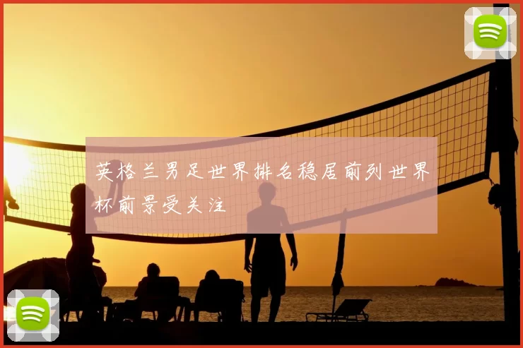 英格兰男足世界排名稳居前列世界杯前景受关注