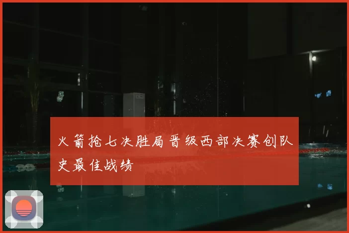 火箭抢七决胜局晋级西部决赛创队史最佳战绩