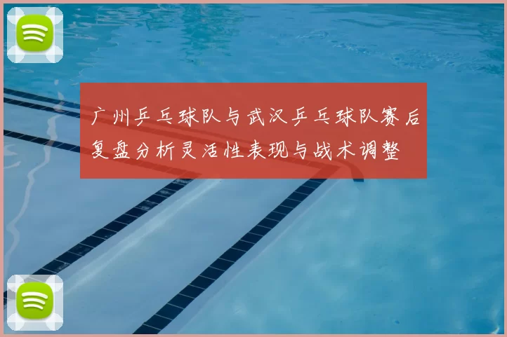 广州乒乓球队与武汉乒乓球队赛后复盘分析灵活性表现与战术调整