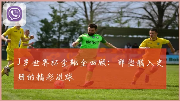 J罗世界杯金靴全回顾:那些载入史册的精彩进球