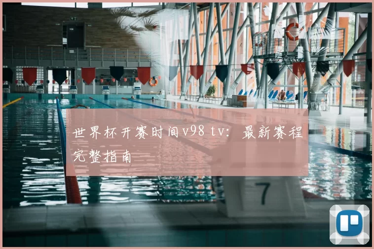 世界杯开赛时间v98 tv:最新赛程完整指南