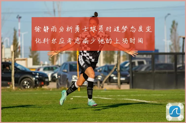 徐静雨分析勇士球员对追梦态度变化科尔应考虑减少他的上场时间