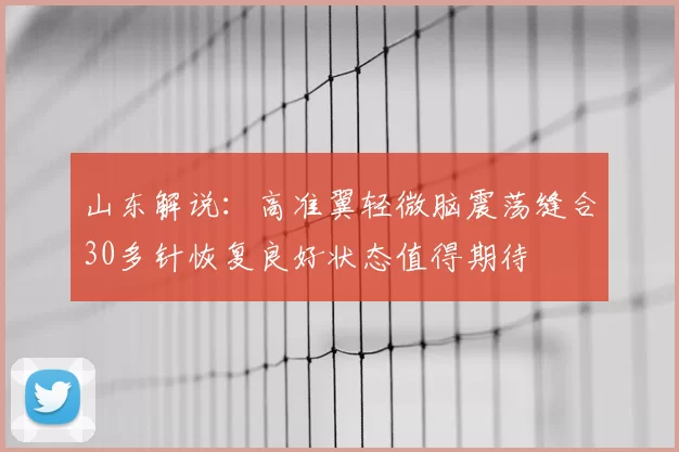 山东解说:高准翼轻微脑震荡缝合30多针恢复良好状态值得期待