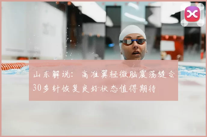 山东解说：高准翼轻微脑震荡缝合30多针恢复良好状态值得期待