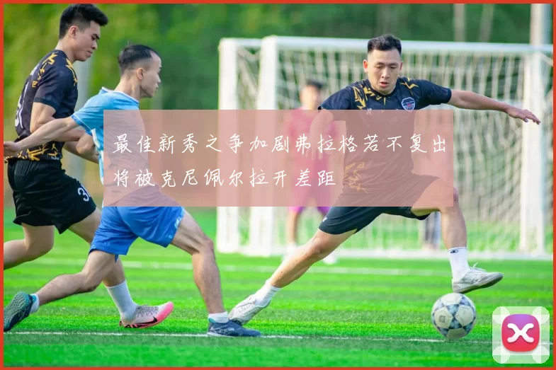 最佳新秀之争加剧弗拉格若不复出将被克尼佩尔拉开差距