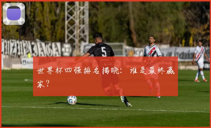 世界杯四强排名揭晓：谁是最终赢家？