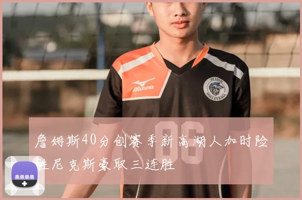 詹姆斯40分创赛季新高湖人加时险胜尼克斯豪取三连胜