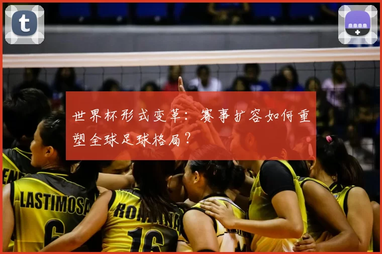 世界杯形式变革：赛事扩容如何重塑全球足球格局？
