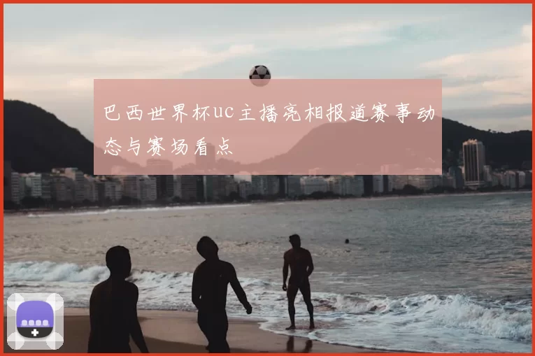 巴西世界杯uc主播亮相报道赛事动态与赛场看点