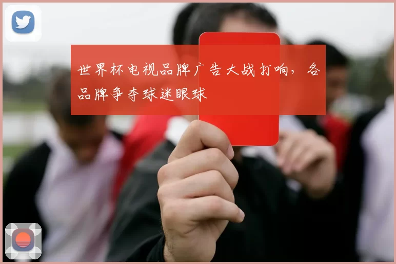 世界杯电视品牌广告大战打响，各品牌争夺球迷眼球