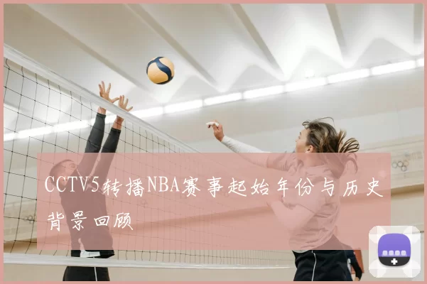 CCTV5转播NBA赛事起始年份与历史背景回顾