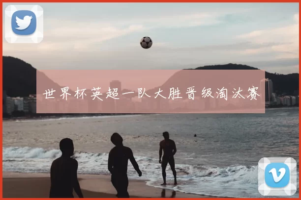 世界杯英超一队大胜晋级淘汰赛