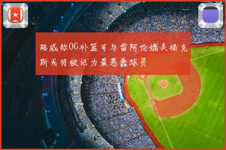 路威称OG补篮可与雷阿伦媲美福克斯或将被记为最愚蠢球员