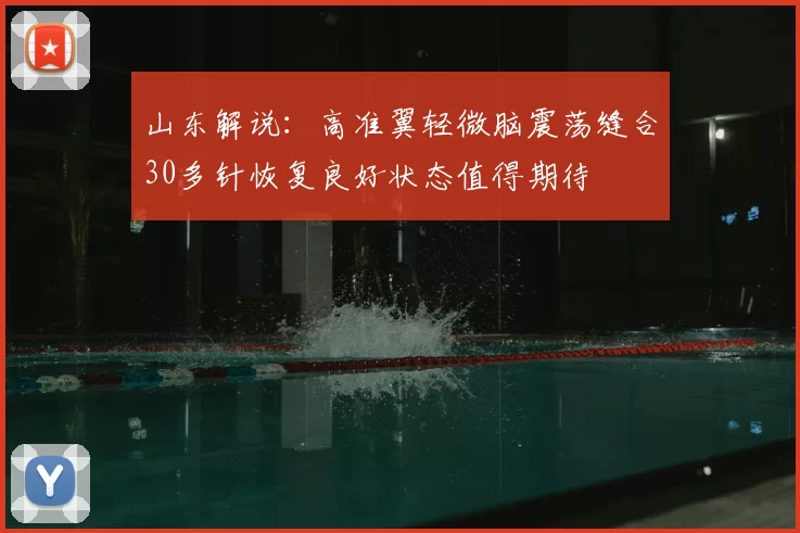 山东解说:高准翼轻微脑震荡缝合30多针恢复良好状态值得期待