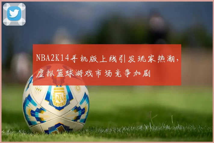 NBA2K14手机版上线引发玩家热潮，虚拟篮球游戏市场竞争加剧