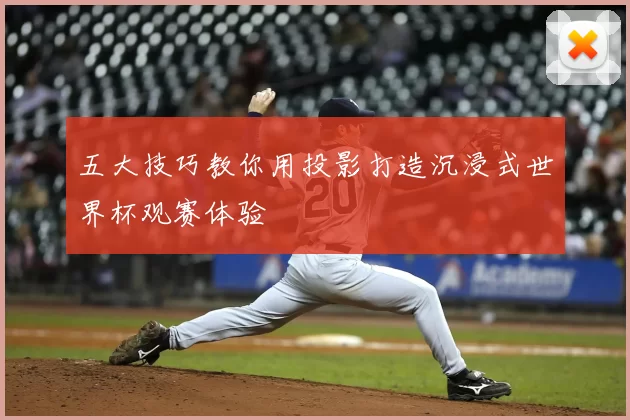 五大技巧教你用投影打造沉浸式世界杯观赛体验