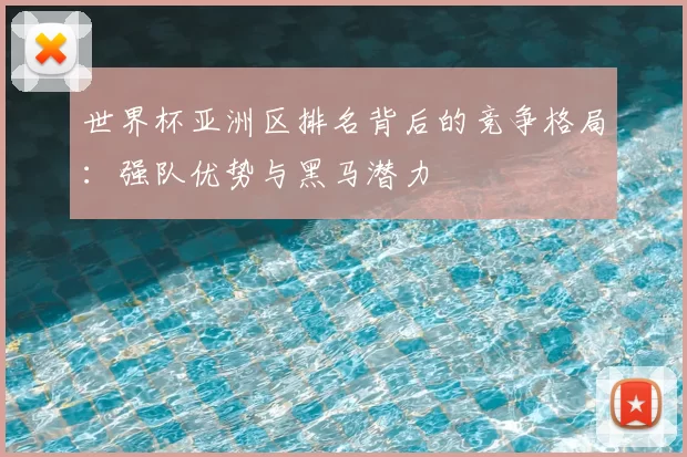 世界杯亚洲区排名背后的竞争格局：强队优势与黑马潜力