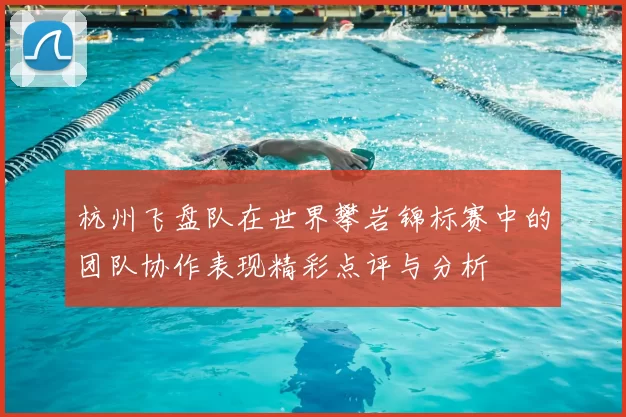 杭州飞盘队在世界攀岩锦标赛中的团队协作表现精彩点评与分析