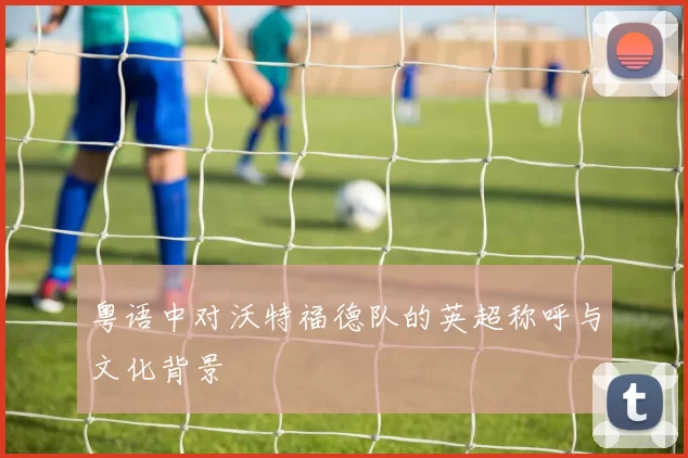 粤语中对沃特福德队的英超称呼与文化背景