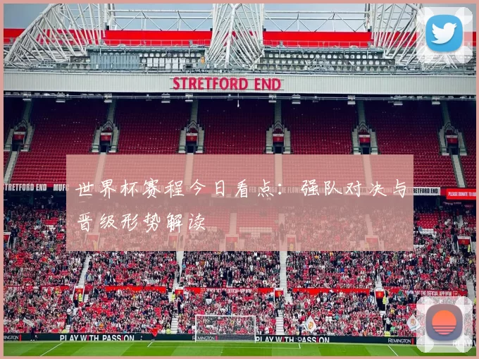 世界杯赛程今日看点:强队对决与晋级形势解读