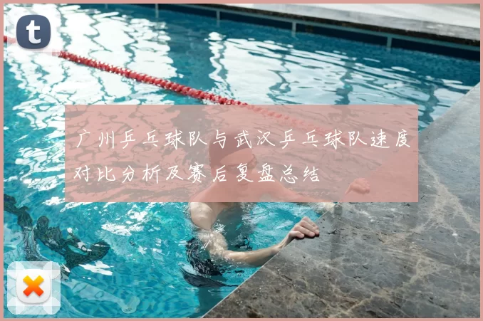 广州乒乓球队与武汉乒乓球队速度对比分析及赛后复盘总结