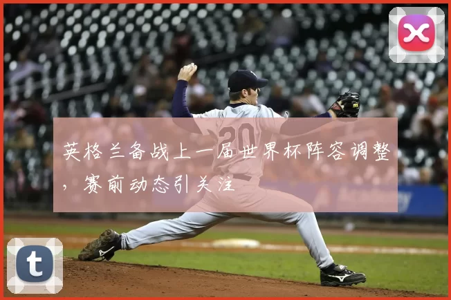 英格兰备战上一届世界杯阵容调整,赛前动态引关注