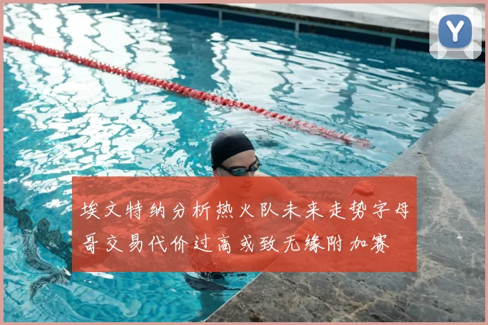 埃文特纳分析热火队未来走势字母哥交易代价过高或致无缘附加赛