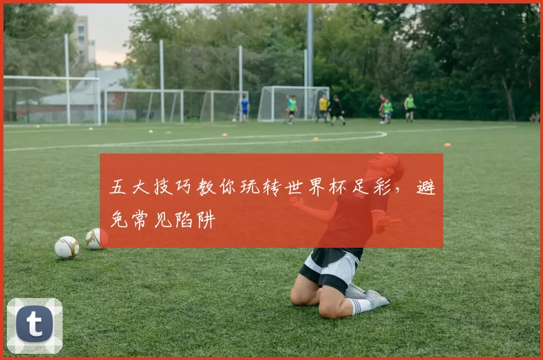 五大技巧教你玩转世界杯足彩,避免常见陷阱