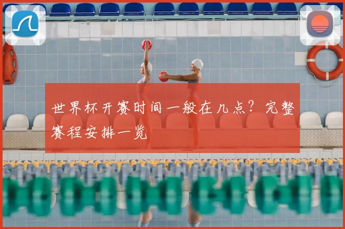 世界杯开赛时间一般在几点?完整赛程安排一览
