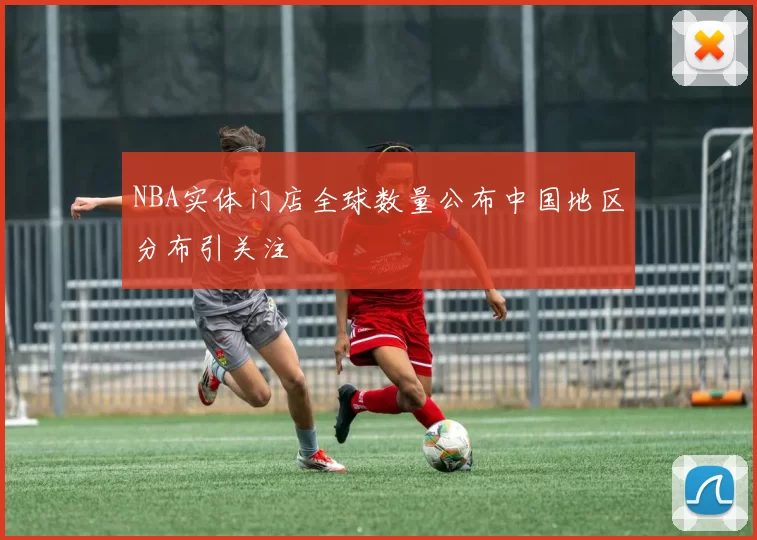 NBA实体门店全球数量公布中国地区分布引关注