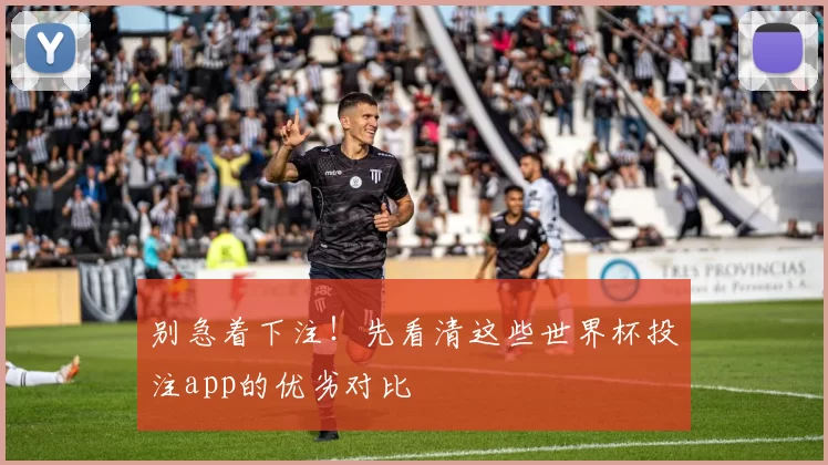 别急着下注!先看清这些世界杯投注app的优劣对比