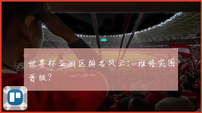 世界杯亚洲区排名风云:谁将突围晋级?